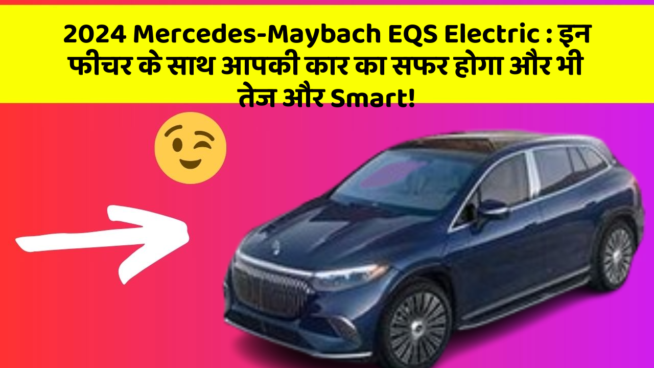 2024 Mercedes-Maybach EQS Electric: इन फीचर के साथ आपकी कार का सफर होगा और भी तेज और Smart!