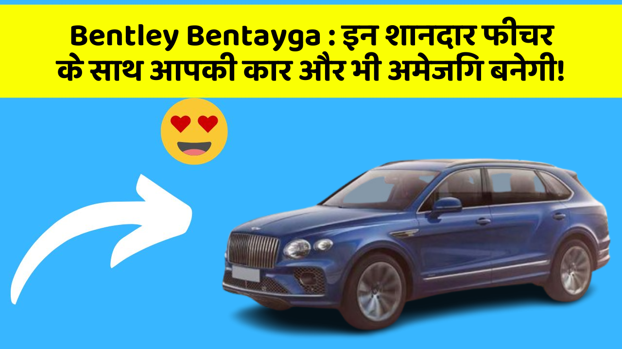 Bentley Bentayga: इन शानदार फीचर के साथ आपकी कार और भी अमेजिंग बनेगी!