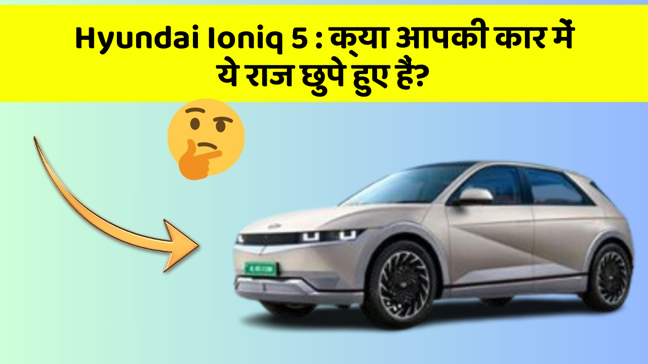 Hyundai Ioniq 5: क्या आपकी कार में ये राज छुपे हुए हैं?