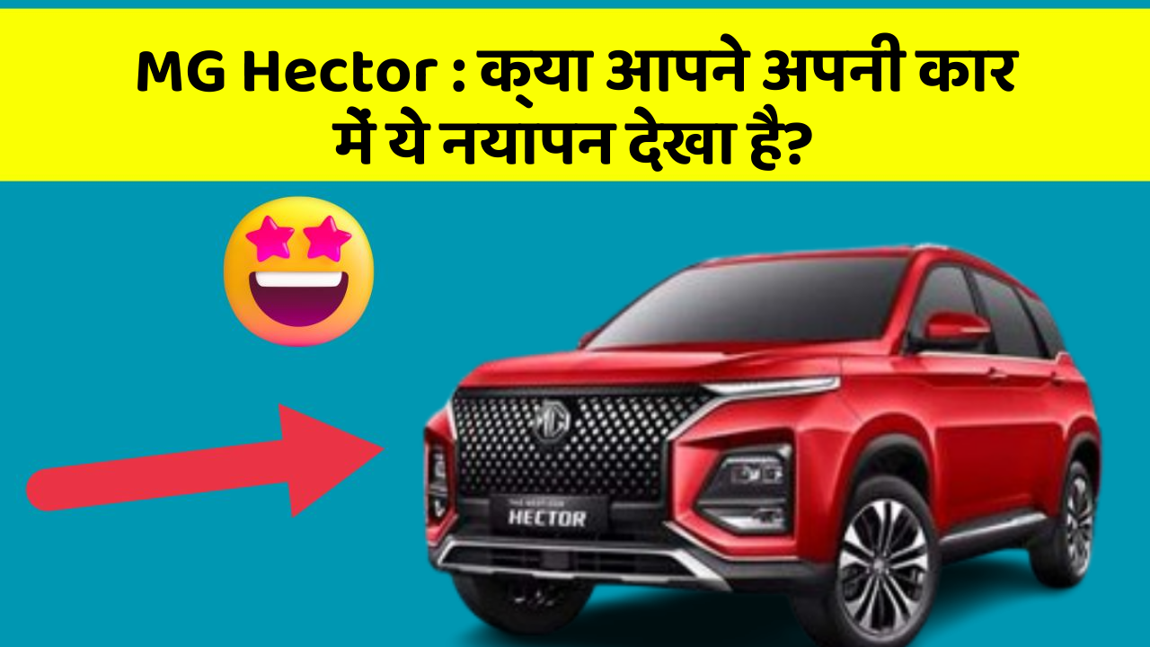 MG Hector: क्या आपने अपनी कार में ये नयापन देखा है?
