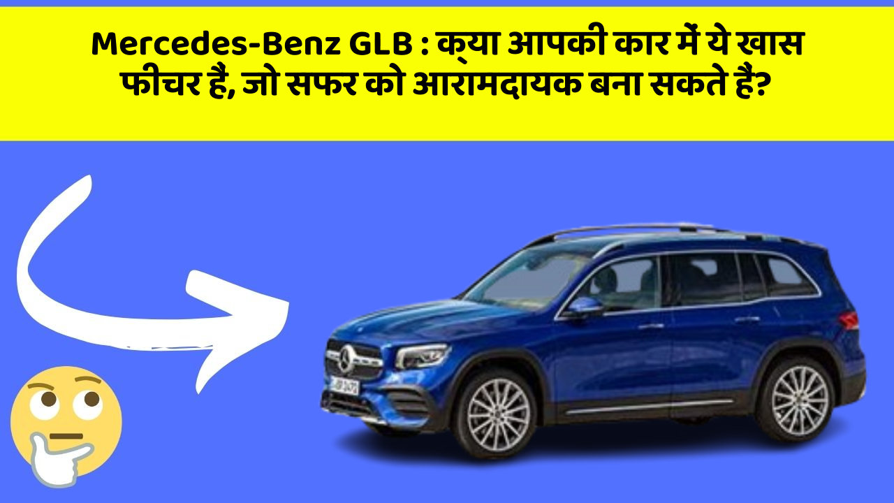 Mercedes-Benz GLB:क्या आपकी कार में ये खास फीचर हैं, जो सफर को आरामदायक बना सकते हैं?