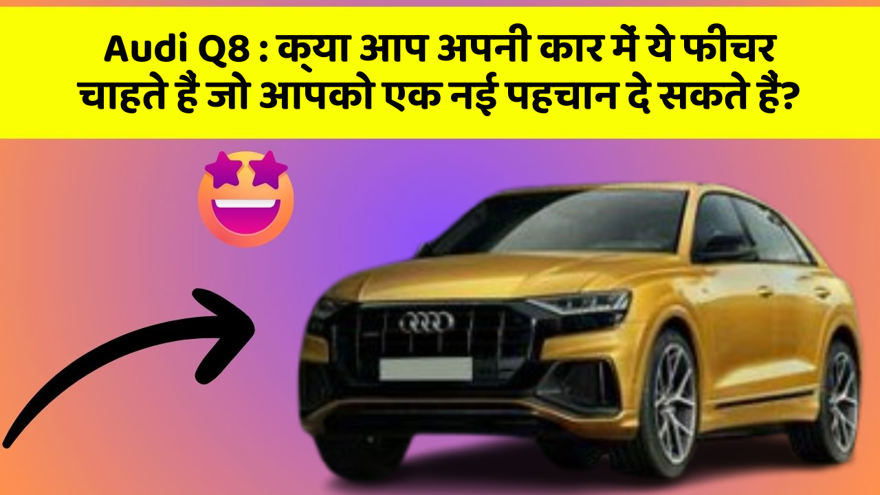 Audi Q8: क्या आप अपनी कार में ये फीचर चाहते हैं जो आपको एक नई पहचान दे सकते हैं?