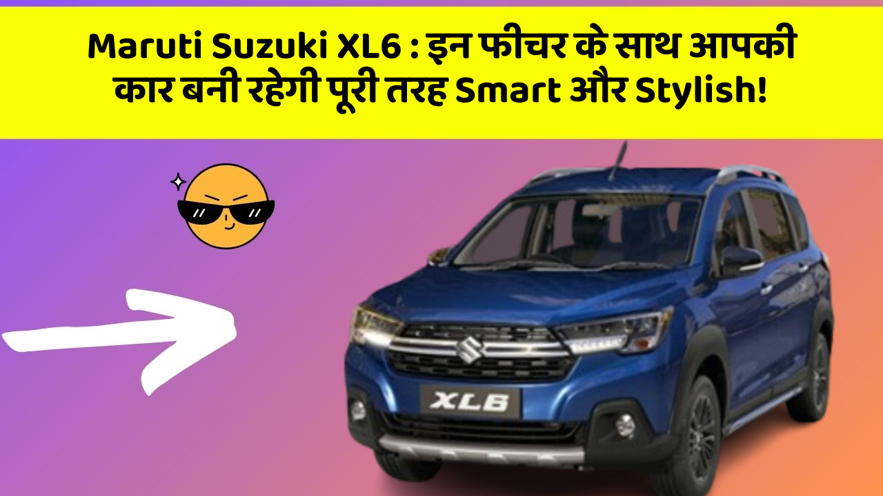 Maruti Suzuki XL6: इन फीचर के साथ आपकी कार बनी रहेगी पूरी तरह Smart और Stylish!