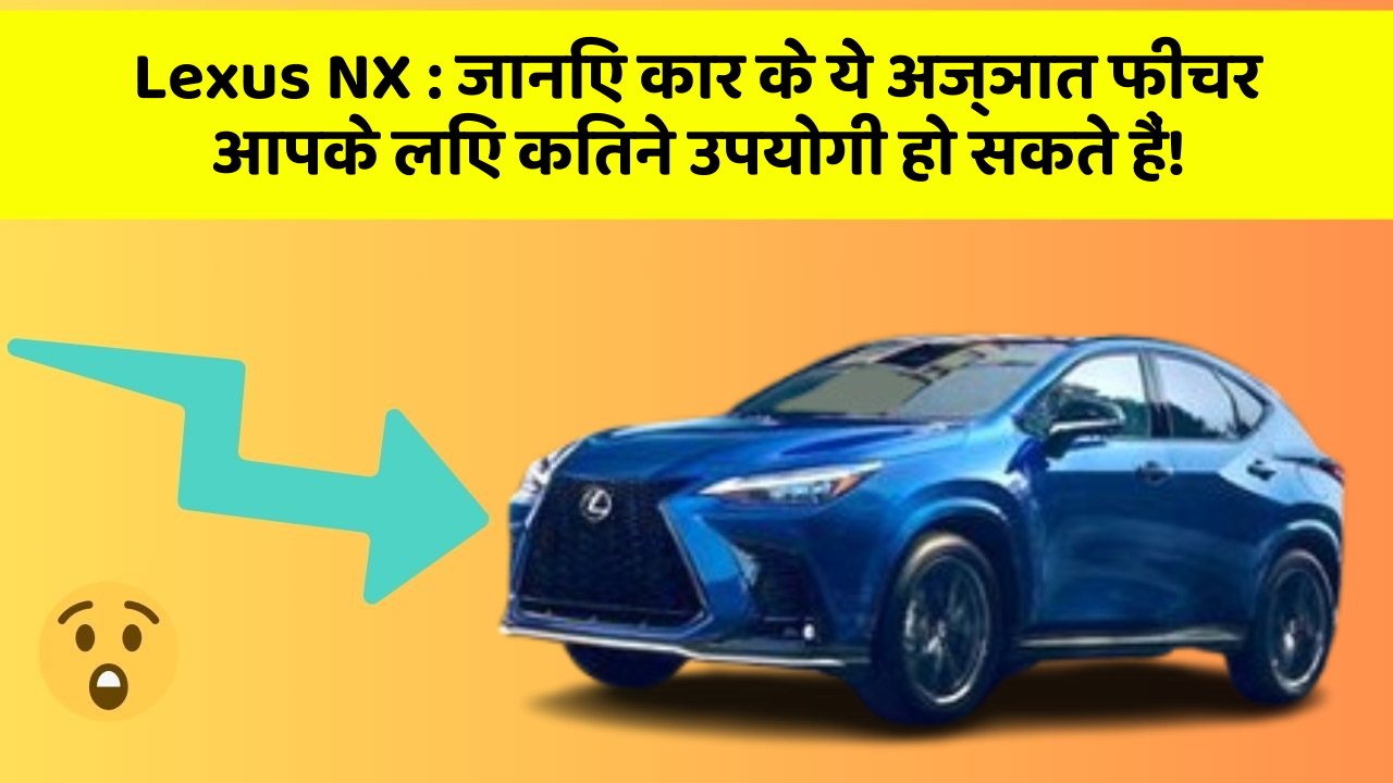 Lexus NX : जानिए कार के ये अज्ञात फीचर आपके लिए कितने उपयोगी हो सकते हैं!