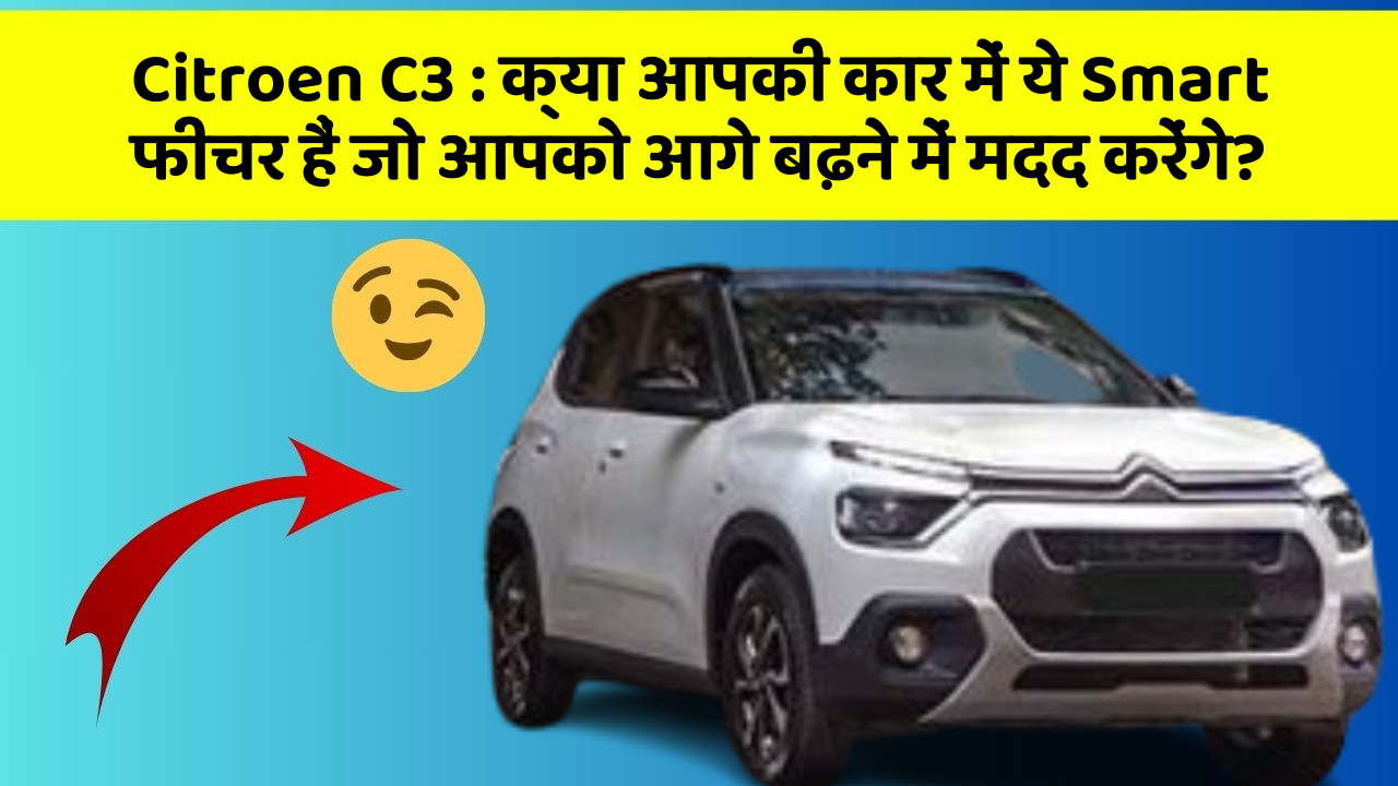Citroen C3 : क्या आपकी कार में ये Smart फीचर हैं जो आपको आगे बढ़ने में मदद करेंगे?