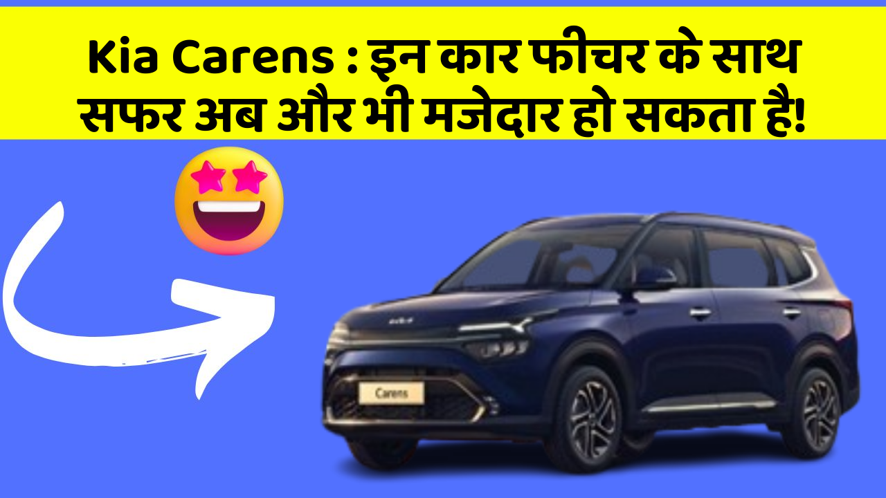 Kia Carens: इन कार फीचर के साथ सफर अब और भी मजेदार हो सकता है!