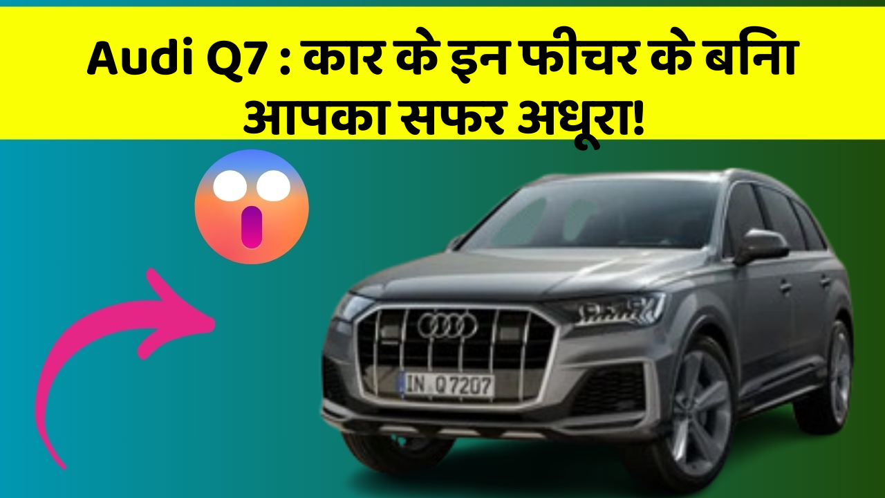 Audi Q7: कार के इन फीचर के बिना आपका सफर अधूरा!