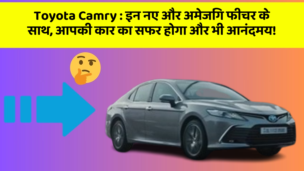Toyota Camry: इन नए और अमेजिंग फीचर के साथ, आपकी कार का सफर होगा और भी आनंदमय!
