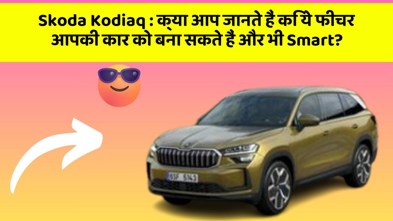 Skoda Kodiaq: क्या आप जानते हैं कि ये फीचर आपकी कार को बना सकते हैं और भी Smart?