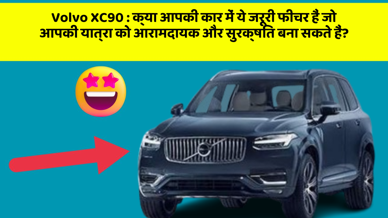 Volvo XC90: क्या आपकी कार में ये जरूरी फीचर हैं जो आपकी यात्रा को आरामदायक और सुरक्षित बना सकते हैं?