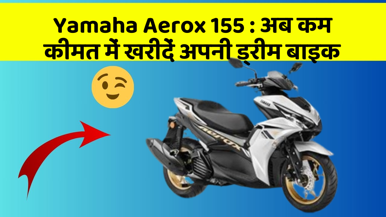 Yamaha Aerox 155 : अब कम कीमत में खरीदें अपनी ड्रीम बाइक
