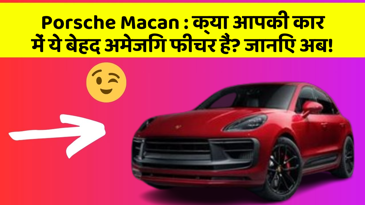 Porsche Macan: क्या आपकी कार में ये बेहद अमेजिंग फीचर हैं? जानिए अब!