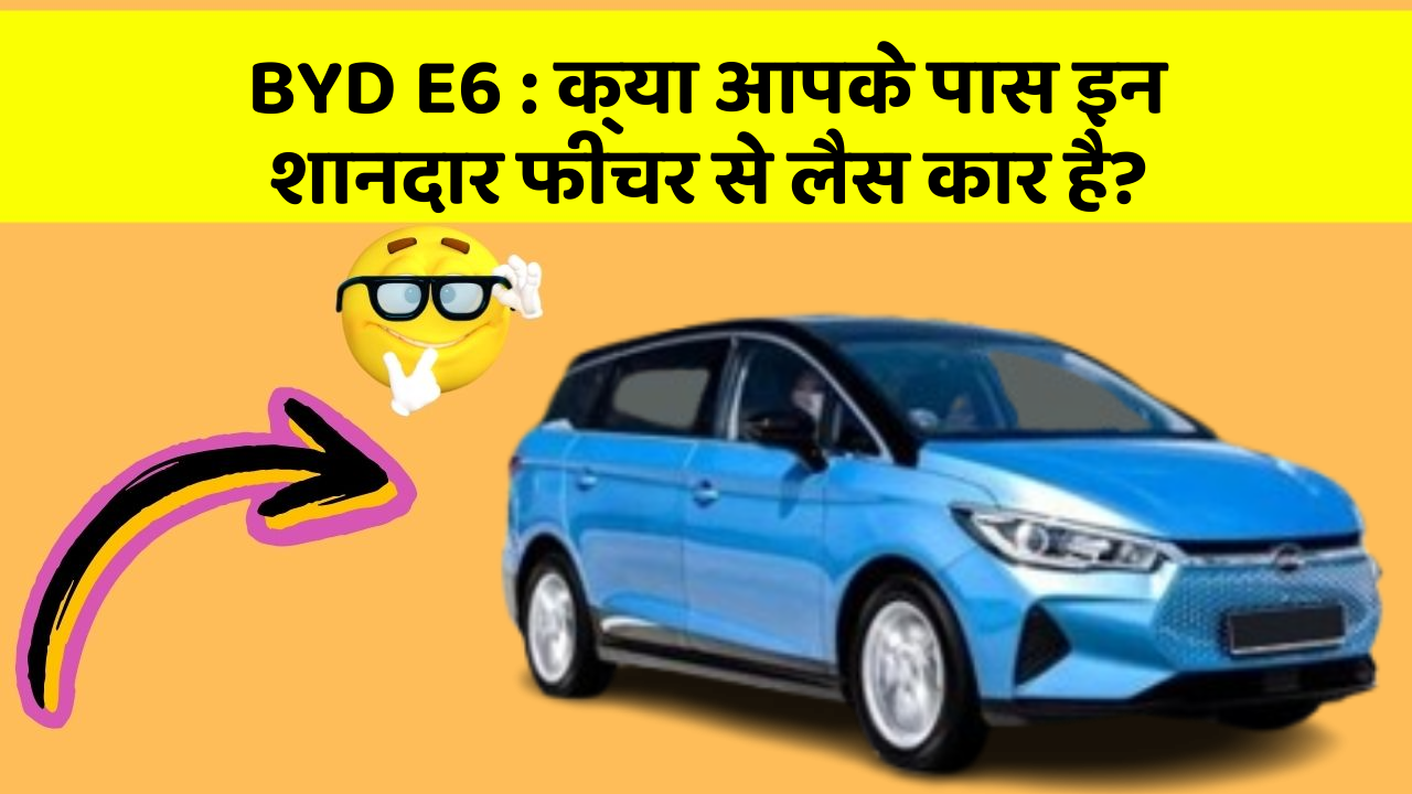 BYD E6: क्या आपके पास इन शानदार फीचर से लैस कार है?