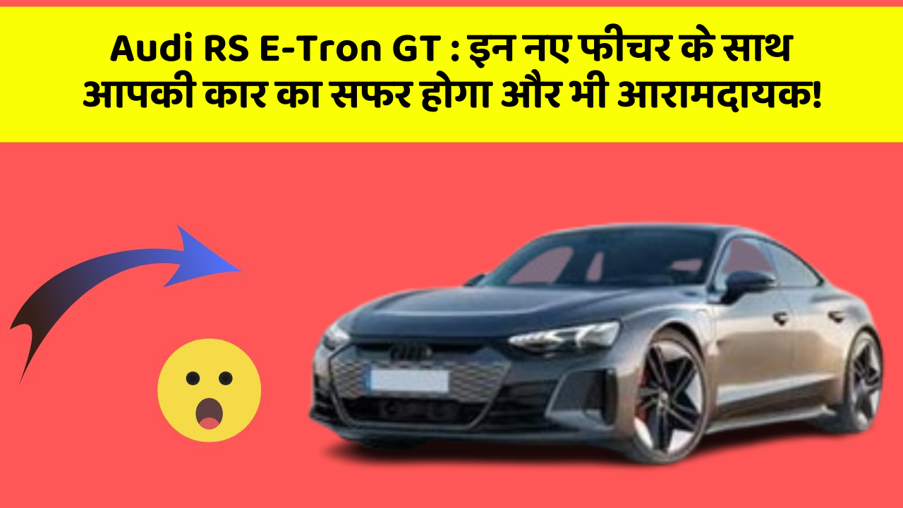 Audi RS E-Tron GT : इन नए फीचर के साथ आपकी कार का सफर होगा और भी आरामदायक!