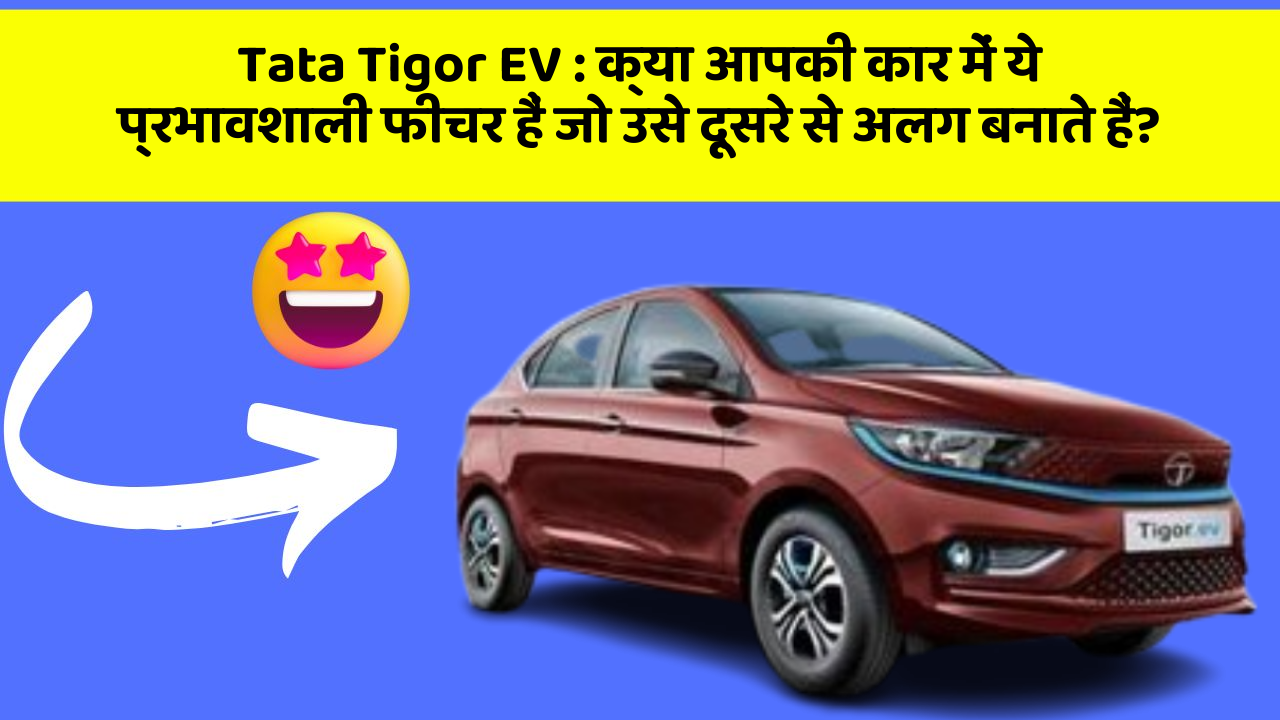 Tata Tigor EV:क्या आपकी कार में ये प्रभावशाली फीचर हैं जो उसे दूसरे से अलग बनाते हैं?