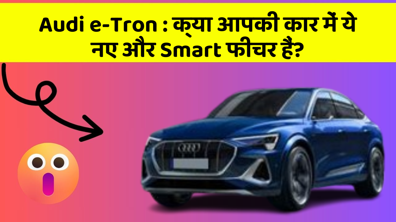 Audi e-Tron: क्या आपकी कार में ये नए और Smart फीचर हैं?