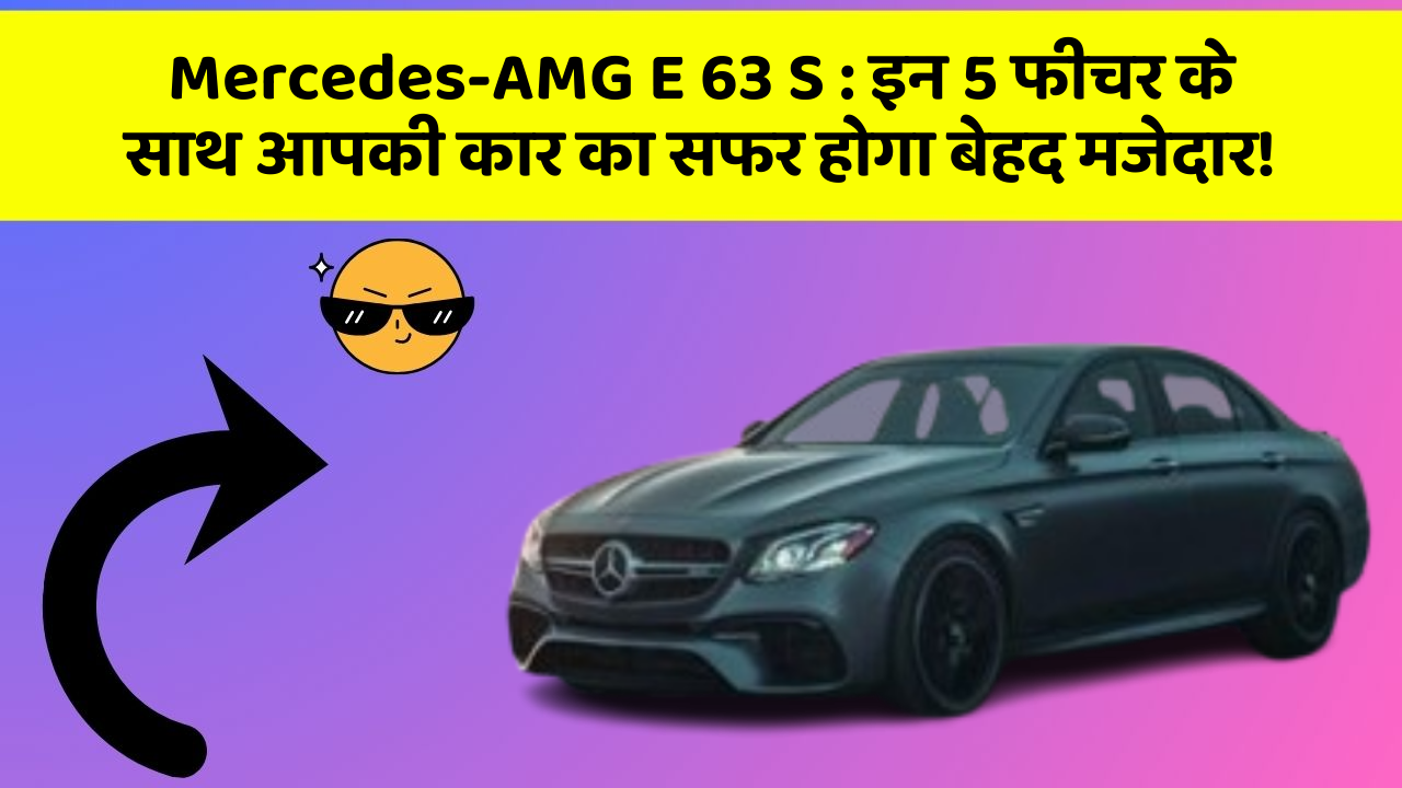 Mercedes-AMG E 63 S: इन 5 फीचर के साथ आपकी कार का सफर होगा बेहद मजेदार!