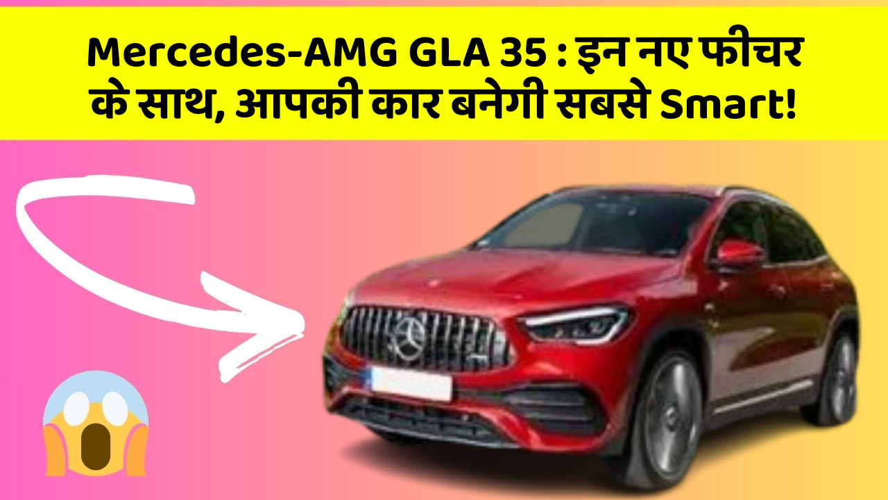 Mercedes-AMG GLA 35: इन नए फीचर के साथ, आपकी कार बनेगी सबसे Smart!