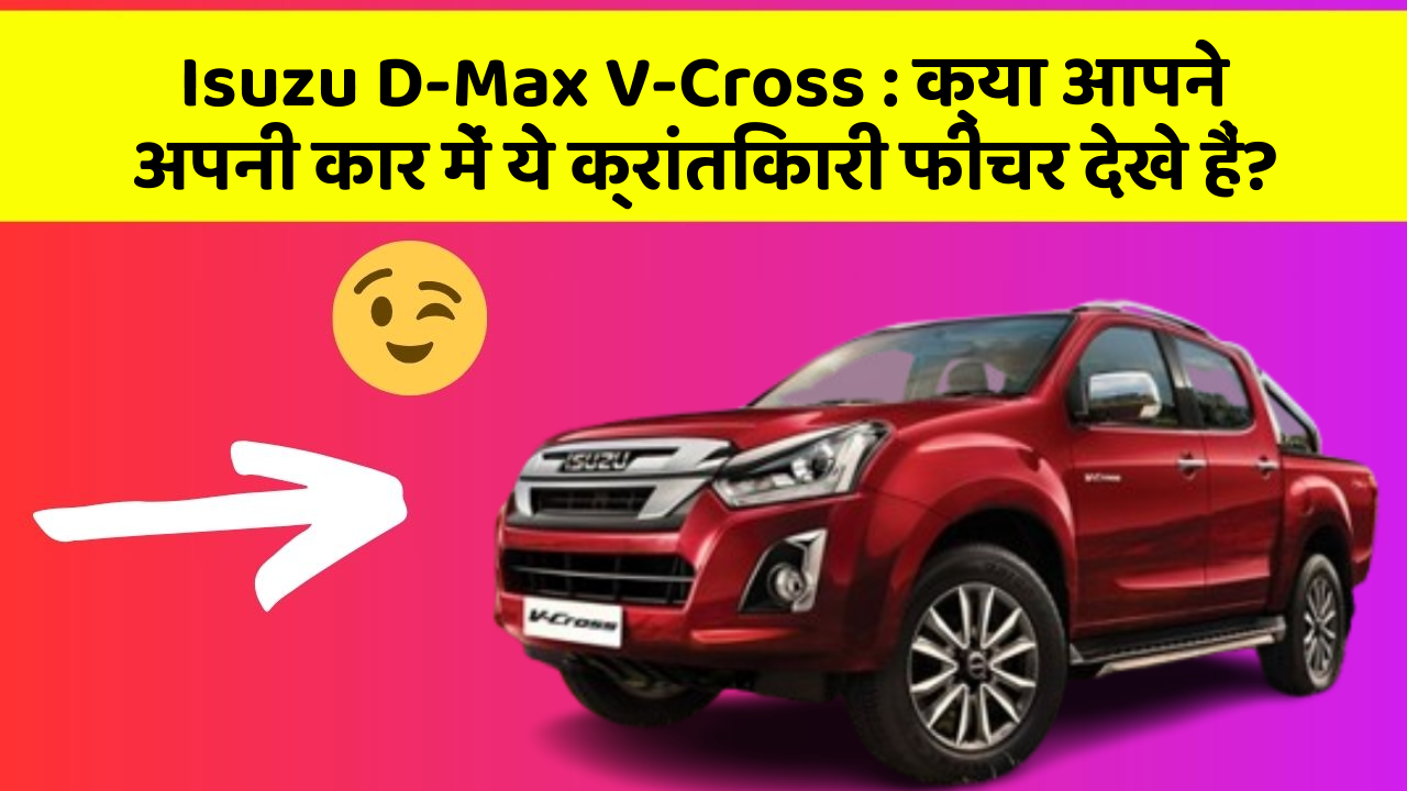 Isuzu D-Max V-Cross: क्या आपने अपनी कार में ये क्रांतिकारी फीचर देखे हैं?