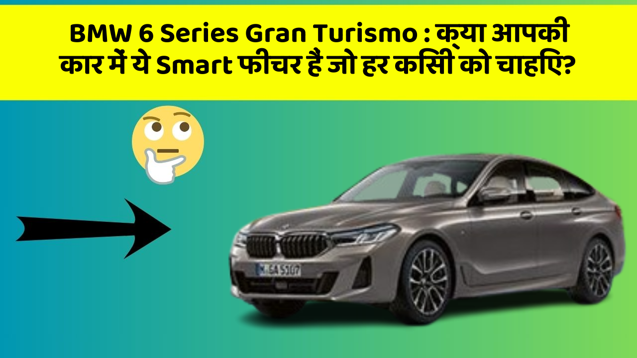 BMW 6 Series Gran Turismo: क्या आपकी कार में ये Smart फीचर हैं जो हर किसी को चाहिए?