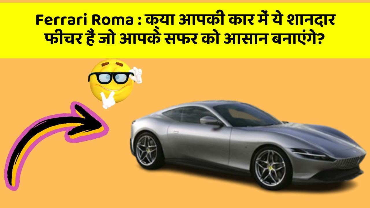 Ferrari Roma: क्या आपकी कार में ये शानदार फीचर हैं जो आपके सफर को आसान बनाएंगे?