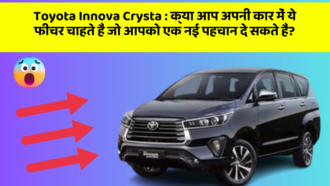 Toyota Innova Crysta: क्या आप अपनी कार में ये फीचर चाहते हैं जो आपको एक नई पहचान दे सकते हैं?
