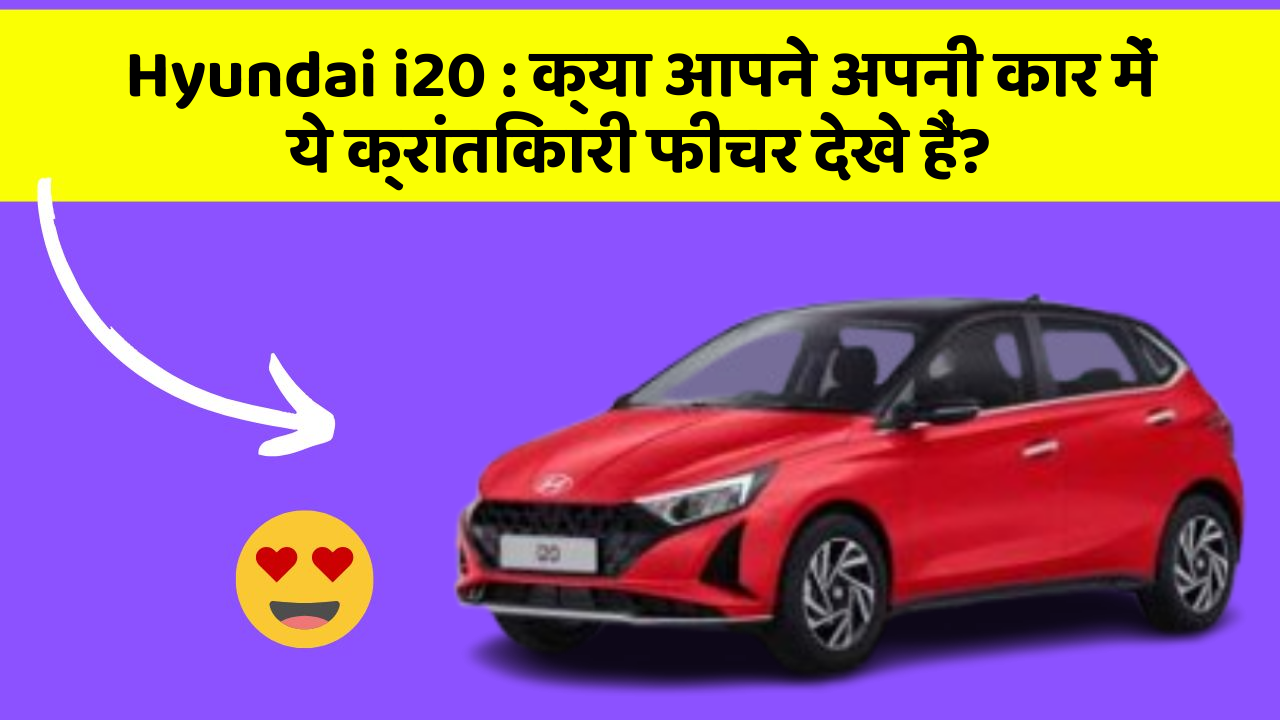 Hyundai i20: क्या आपने अपनी कार में ये क्रांतिकारी फीचर देखे हैं?