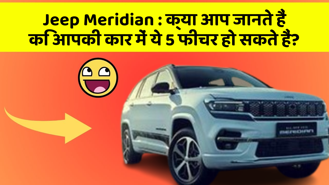 Jeep Meridian: क्या आप जानते हैं कि आपकी कार में ये 5 फीचर हो सकते हैं?