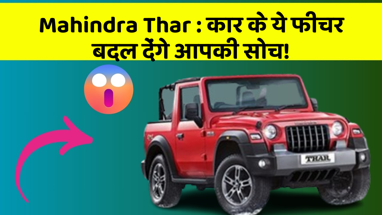 Mahindra Thar: कार के ये फीचर बदल देंगे आपकी सोच!