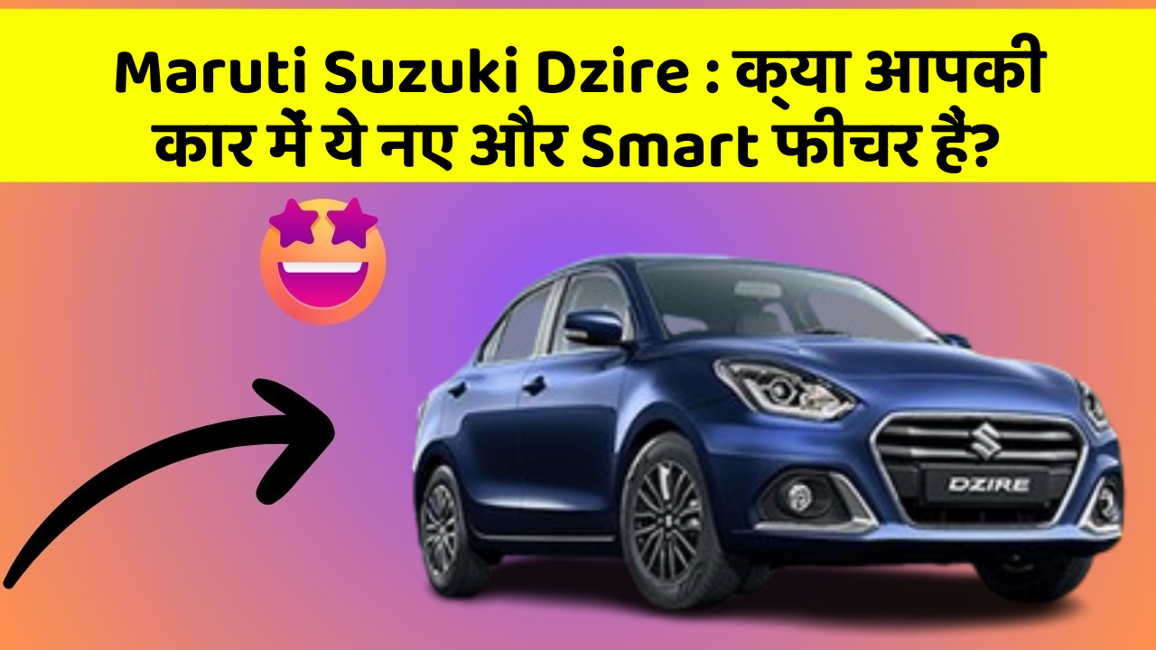 Maruti Suzuki Dzire: क्या आपकी कार में ये नए और Smart फीचर हैं?