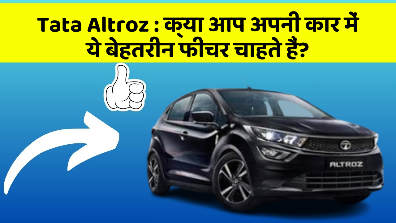 Tata Altroz : क्या आप अपनी कार में ये बेहतरीन फीचर चाहते हैं?