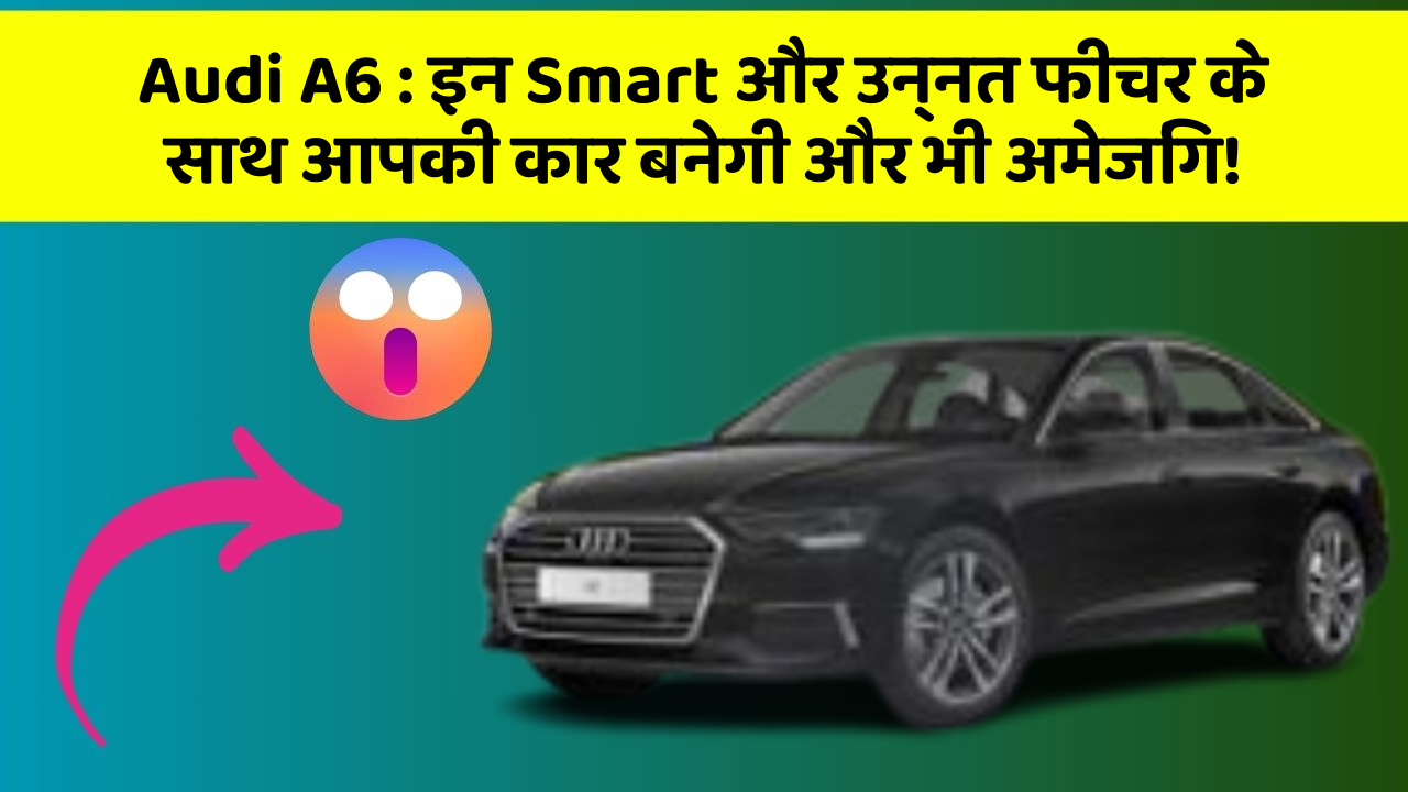 Audi A6: इन Smart और उन्नत फीचर के साथ आपकी कार बनेगी और भी अमेजिंग!