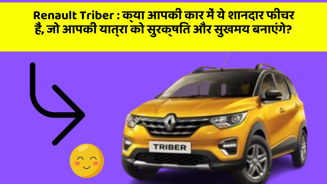Renault Triber : क्या आपकी कार में ये शानदार फीचर हैं, जो आपकी यात्रा को सुरक्षित और सुखमय बनाएंगे?