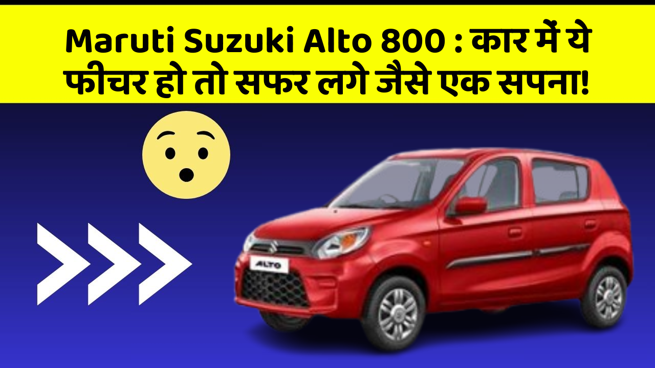 Maruti Suzuki Alto 800: कार में ये फीचर हो तो सफर लगे जैसे एक सपना!