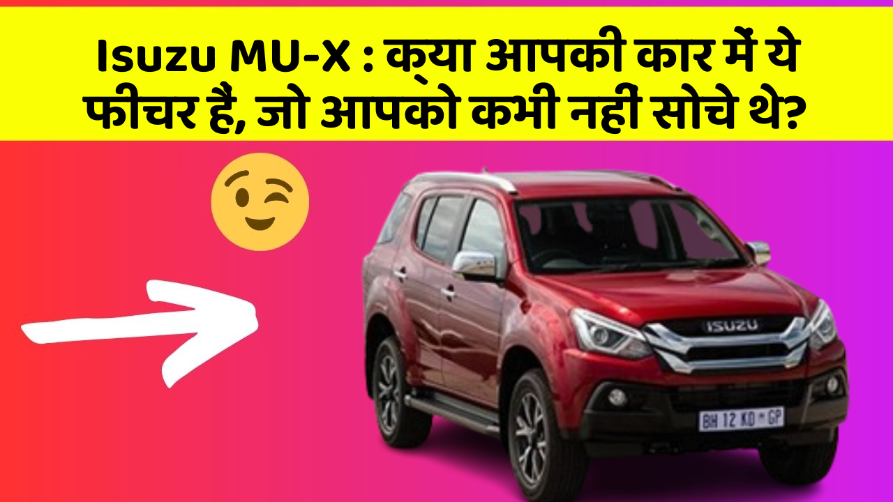 Isuzu MU-X:क्या आपकी कार में ये फीचर हैं, जो आपको कभी नहीं सोचे थे?