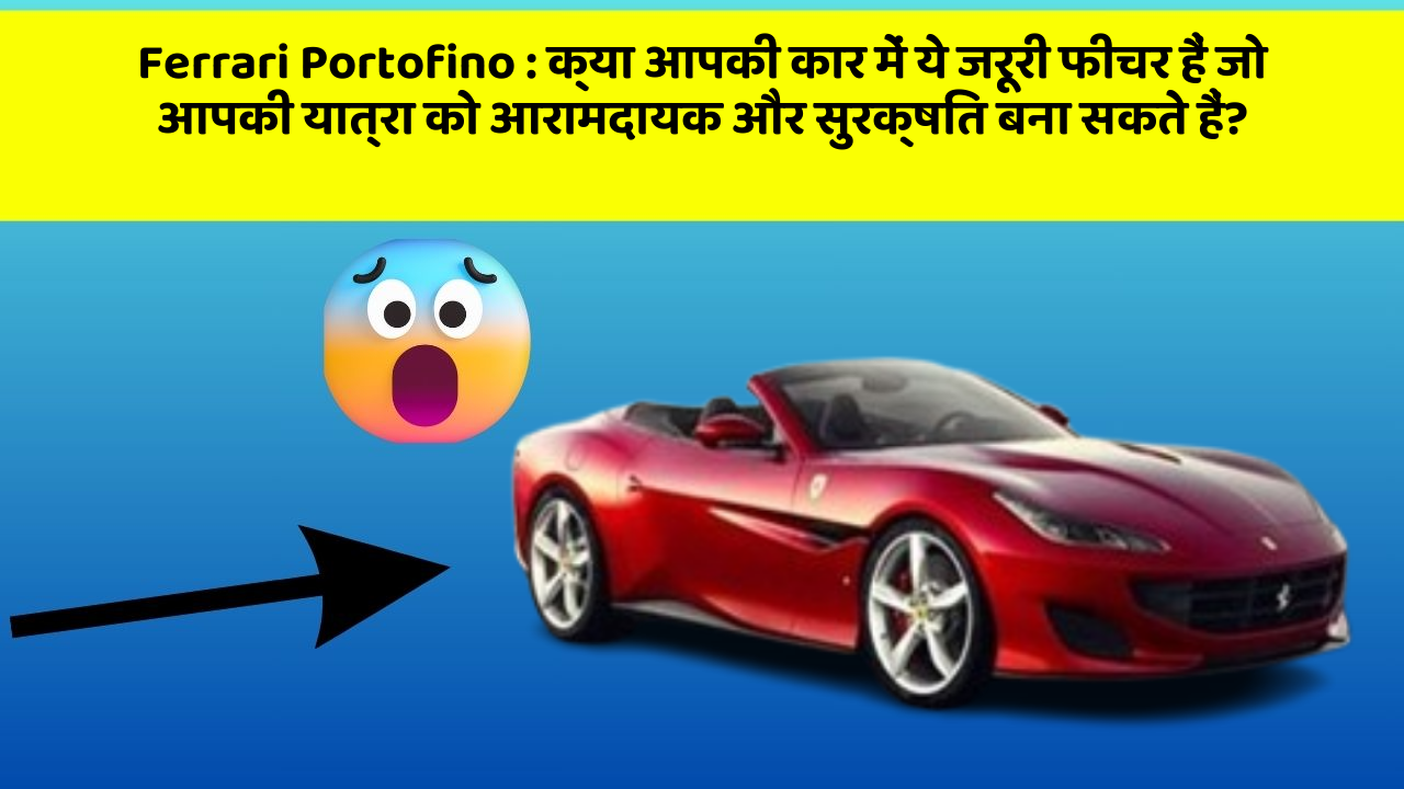 Ferrari Portofino: क्या आपकी कार में ये जरूरी फीचर हैं जो आपकी यात्रा को आरामदायक और सुरक्षित बना सकते हैं?