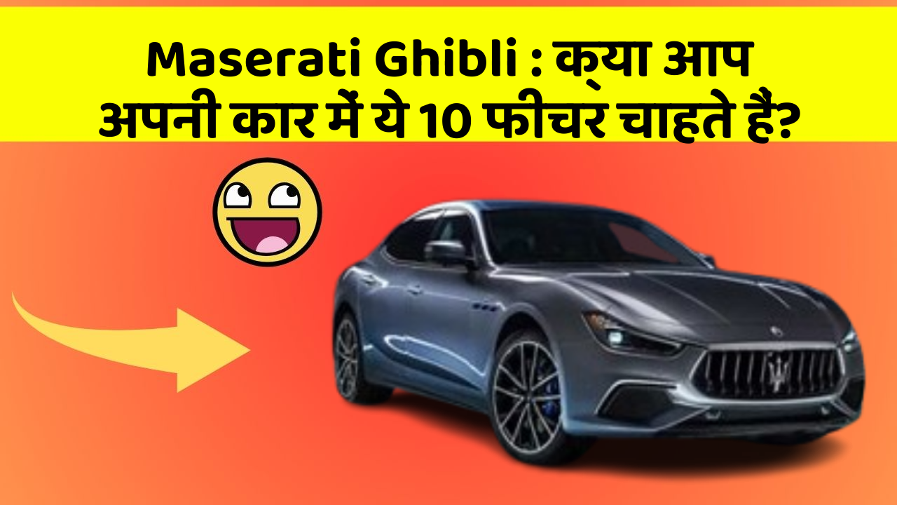 Maserati Ghibli: क्या आप अपनी कार में ये 10 फीचर चाहते हैं?