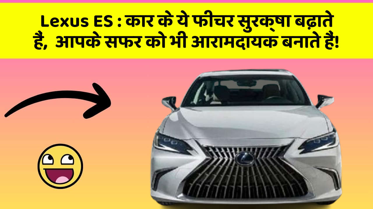 Lexus ES: कार के ये फीचर सुरक्षा बढ़ाते हैं,  आपके सफर को भी आरामदायक बनाते हैं!