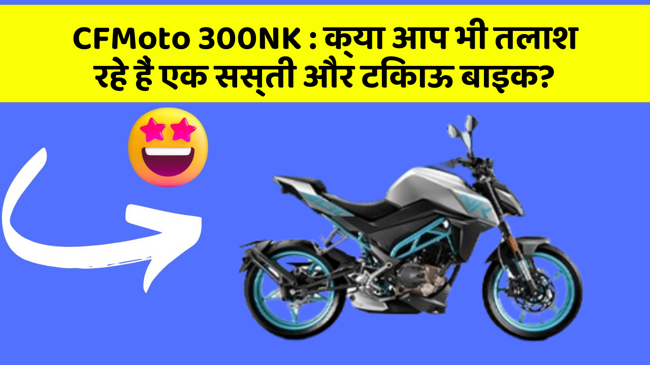 CFMoto 300NK: क्या आप भी तलाश रहे हैं एक सस्ती और टिकाऊ बाइक?