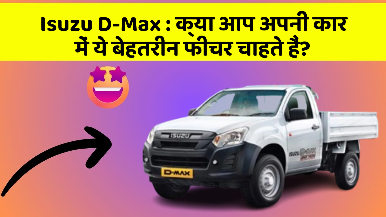 Isuzu D-Max: क्या आप अपनी कार में ये बेहतरीन फीचर चाहते हैं?