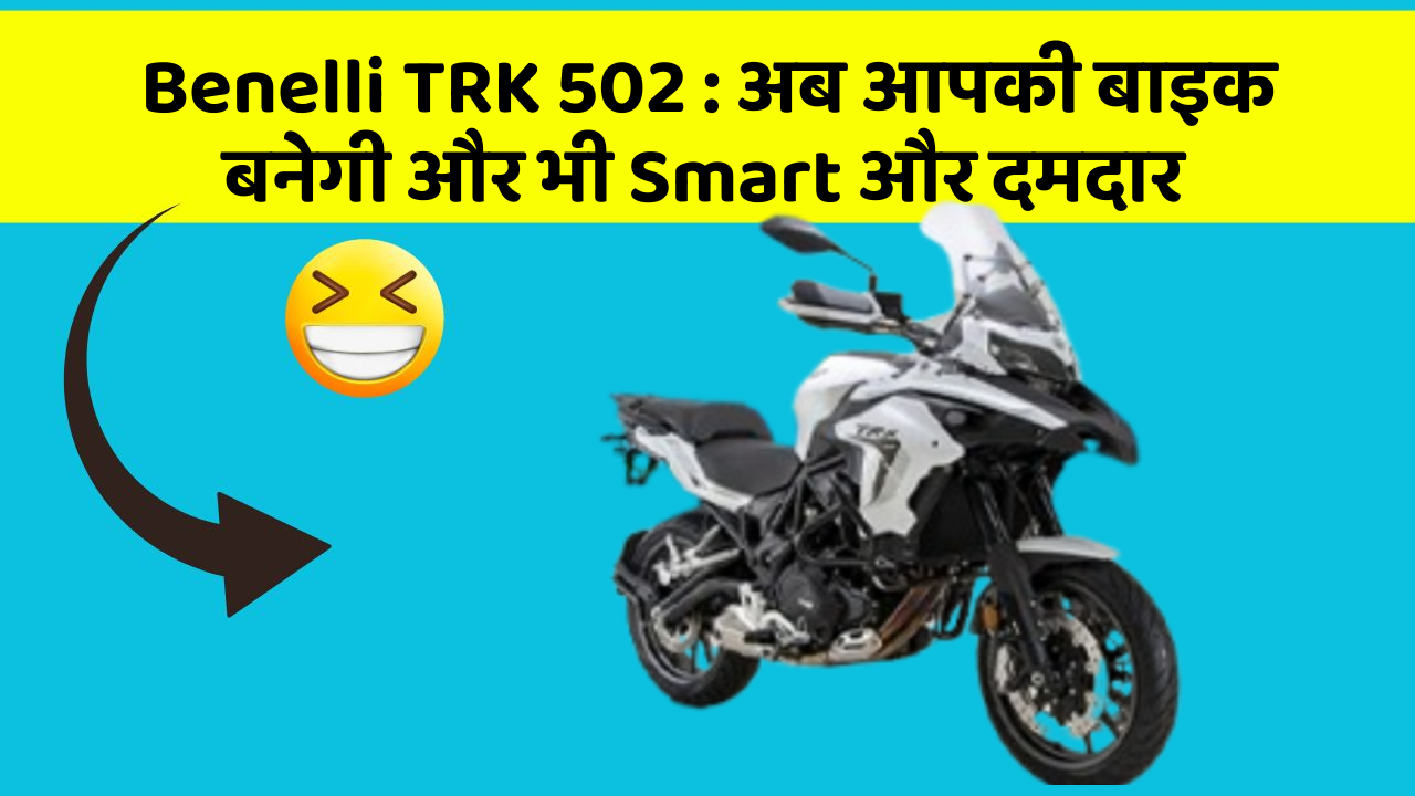 Benelli TRK 502 : अब आपकी बाइक बनेगी और भी Smart और दमदार
