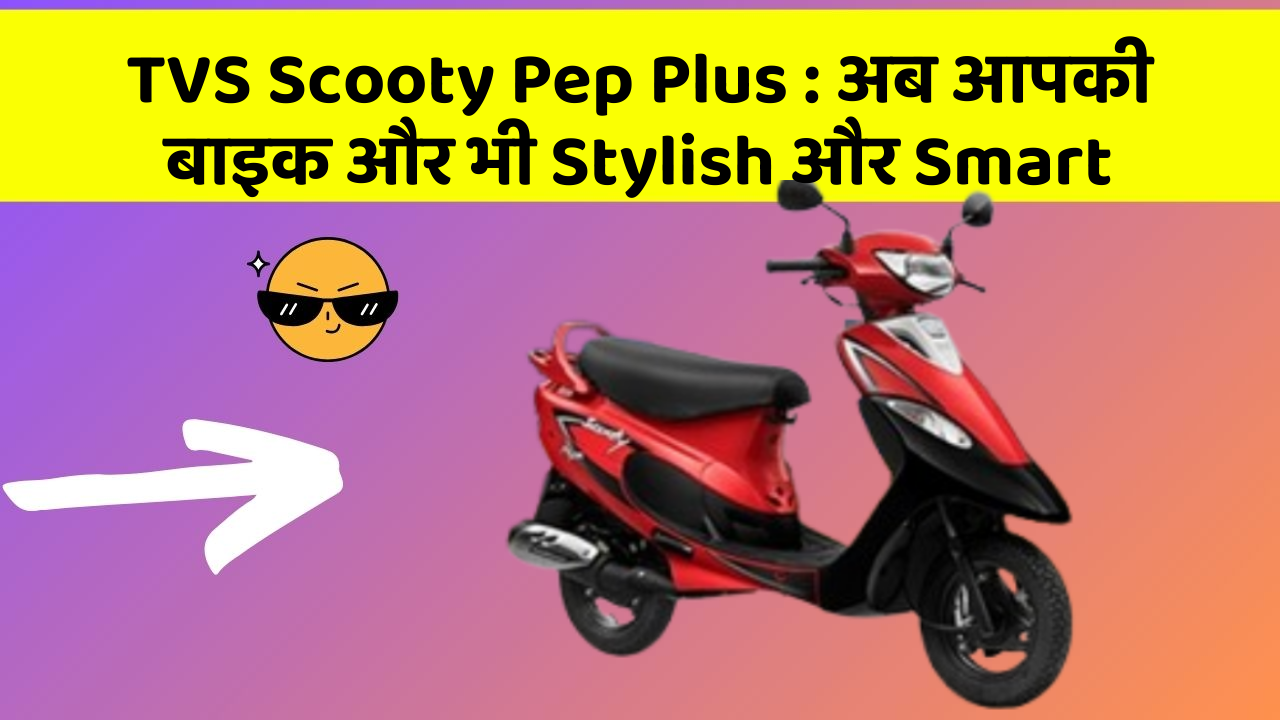 TVS Scooty Pep Plus: अब आपकी बाइक और भी Stylish और Smart