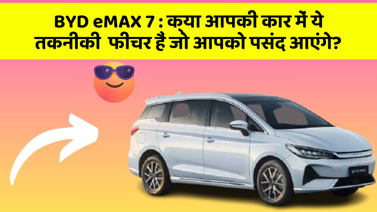 BYD eMAX 7:क्या आपकी कार में ये तकनीकी  फीचर हैं जो आपको पसंद आएंगे?