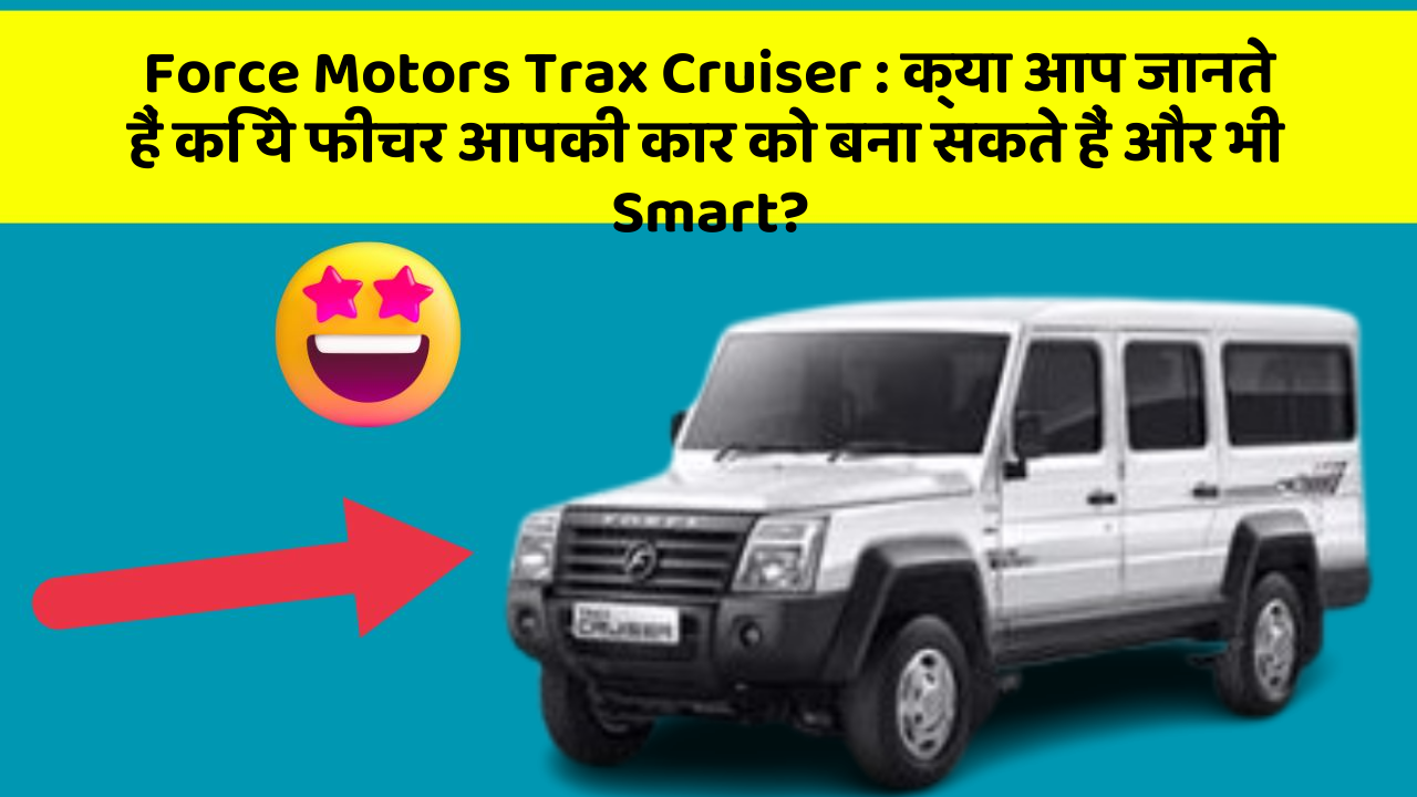 Force Motors Trax Cruiser : क्या आप जानते हैं कि ये फीचर आपकी कार को बना सकते हैं और भी Smart?