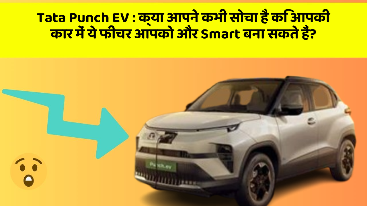 Tata Punch EV: क्या आपने कभी सोचा है कि आपकी कार में ये फीचर आपको और Smart बना सकते हैं?