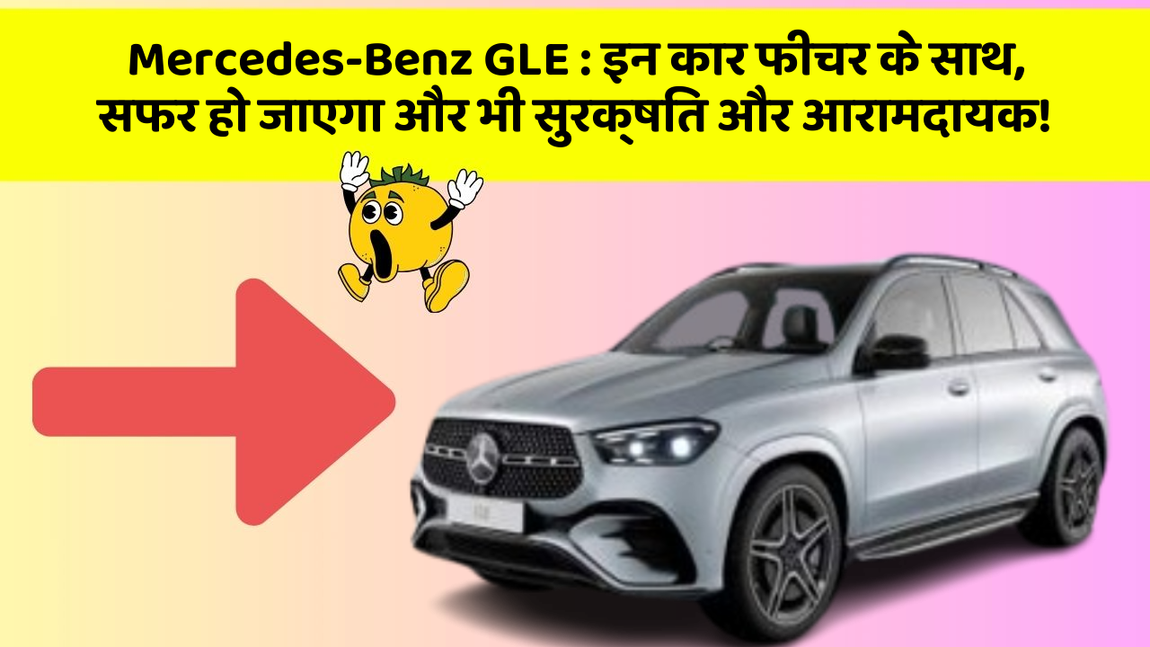 Mercedes-Benz GLE:इन कार फीचर के साथ, सफर हो जाएगा और भी सुरक्षित और आरामदायक!