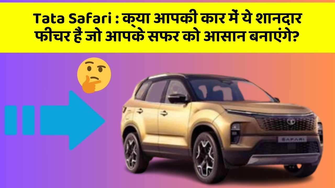 Tata Safari: क्या आपकी कार में ये शानदार फीचर हैं जो आपके सफर को आसान बनाएंगे?