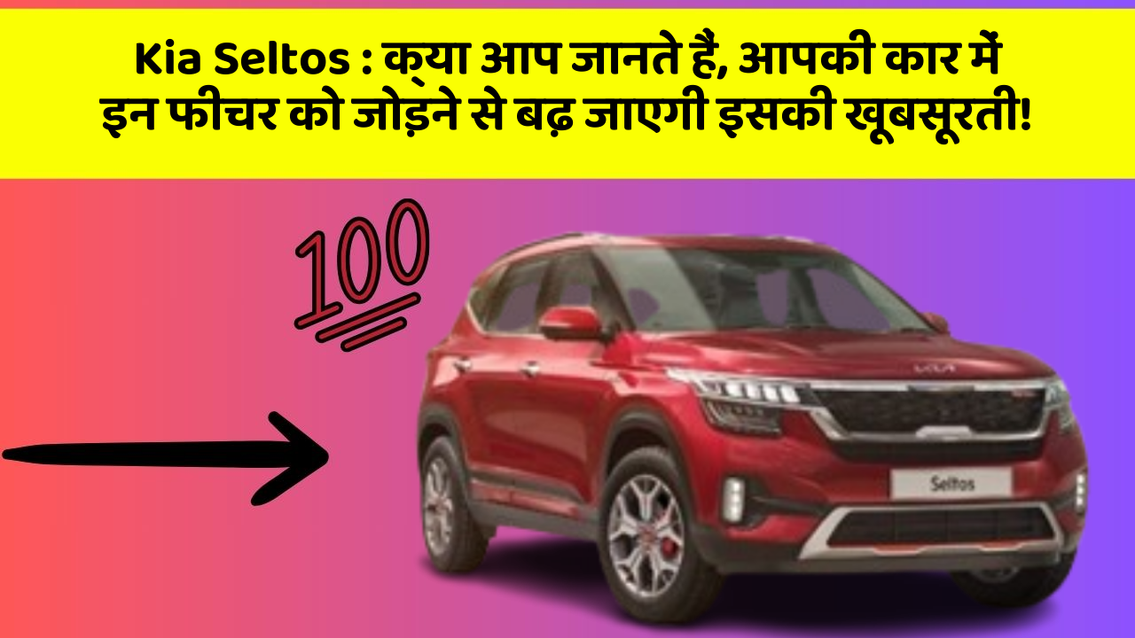 Kia Seltos: क्या आप जानते हैं, आपकी कार में इन फीचर को जोड़ने से बढ़ जाएगी इसकी खूबसूरती!