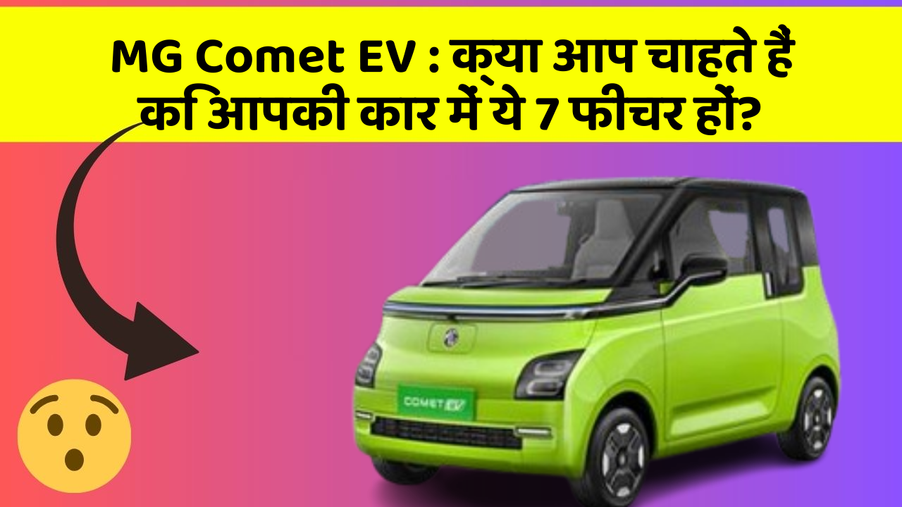 MG Comet EV: क्या आप चाहते हैं कि आपकी कार में ये 7 फीचर हों?