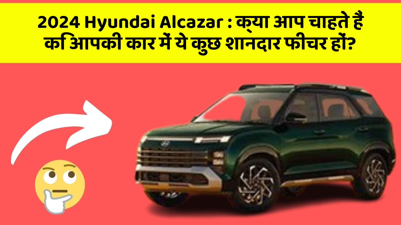 2024 Hyundai Alcazar: क्या आप चाहते हैं कि आपकी कार में ये कुछ शानदार फीचर हों?